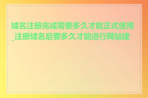 域名注册完成需要多久才能正式使用_注册域名后要多久才能进行网站建设