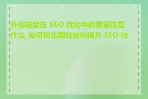 外部链接在 SEO 优化中的重要性是什么_如何优化网站结构提升 SEO 效果