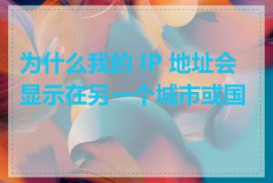 为什么我的 IP 地址会显示在另一个城市或国家