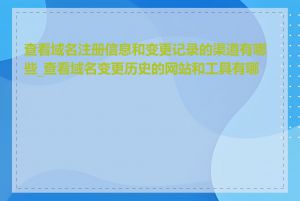 查看域名注册信息和变更记录的渠道有哪些_查看域名变更历史的网站和工具有哪些