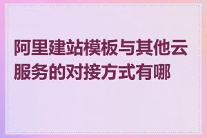阿里建站模板与其他云服务的对接方式有哪些