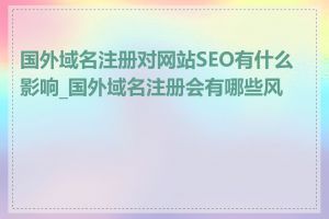 国外域名注册对网站SEO有什么影响_国外域名注册会有哪些风险