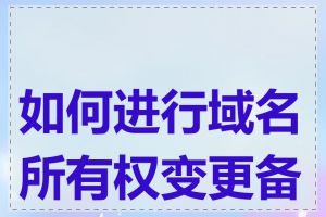 如何进行域名所有权变更备案