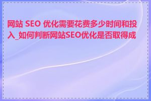 网站 SEO 优化需要花费多少时间和投入_如何判断网站SEO优化是否取得成效