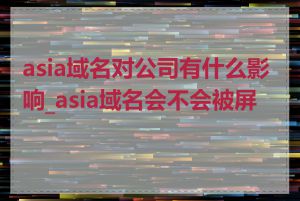 asia域名对公司有什么影响_asia域名会不会被屏蔽