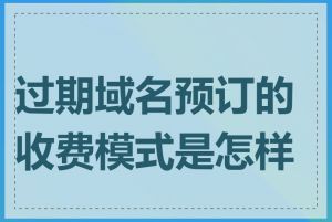 过期域名预订的收费模式是怎样的