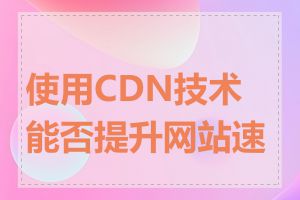使用CDN技术能否提升网站速度