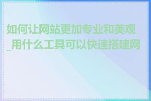 如何让网站更加专业和美观_用什么工具可以快速搭建网站