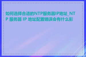 如何选择合适的NTP服务器IP地址_NTP 服务器 IP 地址配置错误会有什么影响