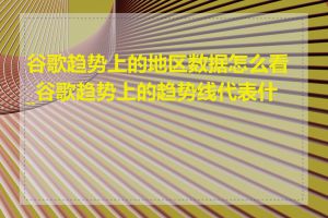 谷歌趋势上的地区数据怎么看_谷歌趋势上的趋势线代表什么