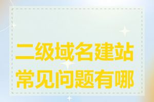 二级域名建站常见问题有哪些