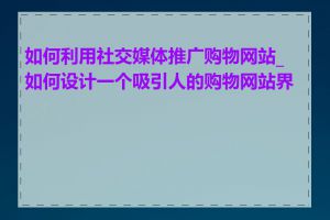 如何利用社交媒体推广购物网站_如何设计一个吸引人的购物网站界面