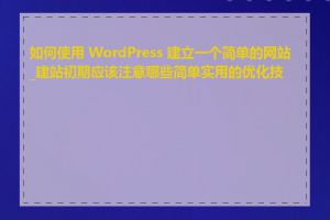 如何使用 WordPress 建立一个简单的网站_建站初期应该注意哪些简单实用的优化技巧
