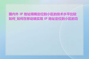 国内外 IP 地址精确定位到小区的技术水平比较如何_如何在移动端实现 IP 地址定位到小区的功能