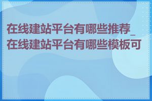 在线建站平台有哪些推荐_在线建站平台有哪些模板可用
