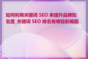 如何利用关键词 SEO 来提升品牌知名度_关键词 SEO 排名有哪些影响因素