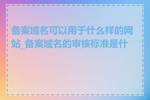 备案域名可以用于什么样的网站_备案域名的审核标准是什么
