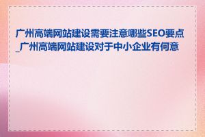 广州高端网站建设需要注意哪些SEO要点_广州高端网站建设对于中小企业有何意义