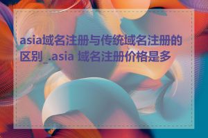 asia域名注册与传统域名注册的区别_.asia 域名注册价格是多少
