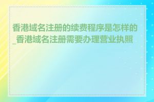 香港域名注册的续费程序是怎样的_香港域名注册需要办理营业执照吗