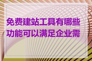 免费建站工具有哪些功能可以满足企业需求