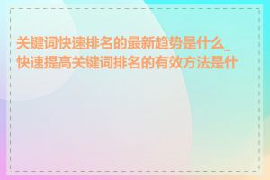 关键词快速排名的最新趋势是什么_快速提高关键词排名的有效方法是什么
