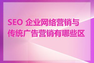 SEO 企业网络营销与传统广告营销有哪些区别