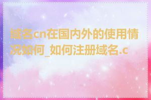 域名cn在国内外的使用情况如何_如何注册域名.cn