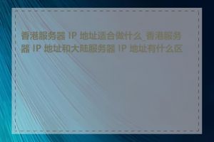 香港服务器 IP 地址适合做什么_香港服务器 IP 地址和大陆服务器 IP 地址有什么区别