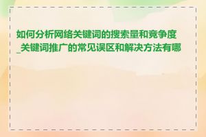 如何分析网络关键词的搜索量和竞争度_关键词推广的常见误区和解决方法有哪些