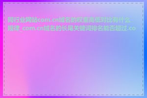 同行业网站com.cn域名的权重高低对比有什么规律_com.cn域名的长尾关键词排名能否超过.com