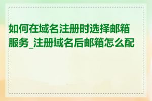 如何在域名注册时选择邮箱服务_注册域名后邮箱怎么配置