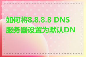 如何将8.8.8.8 DNS服务器设置为默认DNS