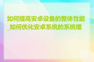如何提高安卓设备的整体性能_如何优化安卓系统的系统缓存