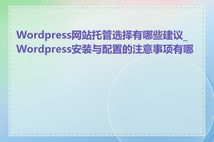 Wordpress网站托管选择有哪些建议_Wordpress安装与配置的注意事项有哪些