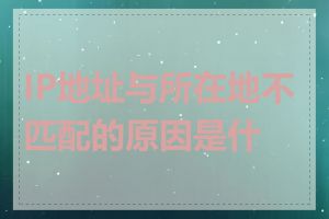 IP地址与所在地不匹配的原因是什么
