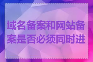 域名备案和网站备案是否必须同时进行