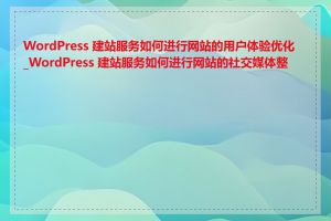 WordPress 建站服务如何进行网站的用户体验优化_WordPress 建站服务如何进行网站的社交媒体整合