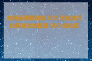 如何运用移动端 SEO 优化技巧_如何有效地管理 SEO 优化项目