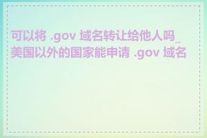 可以将 .gov 域名转让给他人吗_美国以外的国家能申请 .gov 域名吗