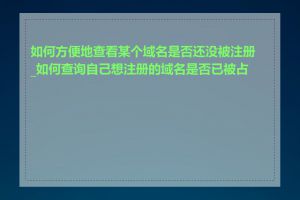 如何方便地查看某个域名是否还没被注册_如何查询自己想注册的域名是否已被占用