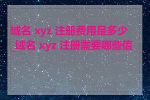 域名 xyz 注册费用是多少_域名 xyz 注册需要哪些信息