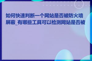 如何快速判断一个网站是否被防火墙屏蔽_有哪些工具可以检测网站是否被墙