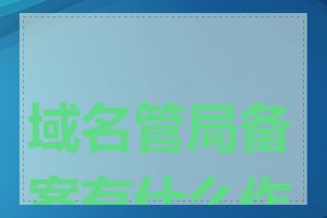 域名管局备案有什么作用