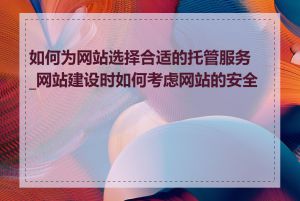 如何为网站选择合适的托管服务_网站建设时如何考虑网站的安全性