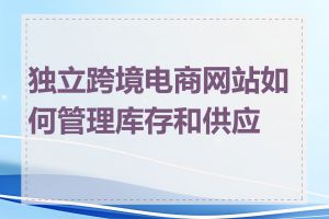 独立跨境电商网站如何管理库存和供应链