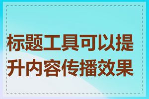 标题工具可以提升内容传播效果吗
