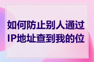 如何防止别人通过IP地址查到我的位置
