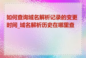 如何查询域名解析记录的变更时间_域名解析历史在哪里查看