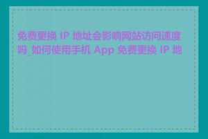 免费更换 IP 地址会影响网站访问速度吗_如何使用手机 App 免费更换 IP 地址